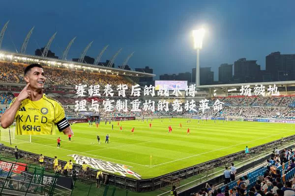 赛程表背后的战术博弈:一场被地理与赛制重构的竞技革命