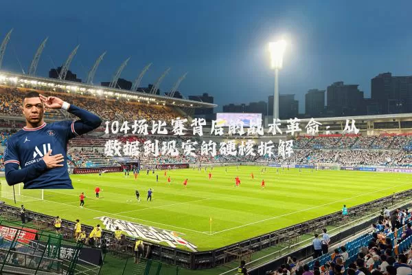 104场比赛背后的战术革命:从数据到现实的硬核拆解