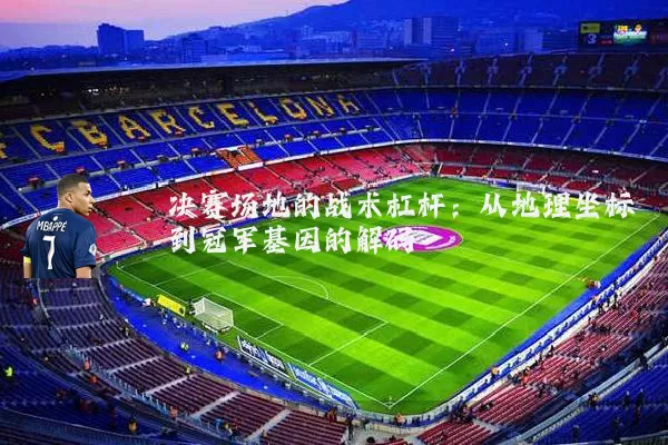 决赛场地的战术杠杆:从地理坐标到冠军基因的解码