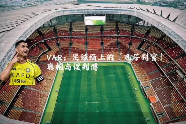 VAR:足球场上的「电子判官」真相与误判博弈
