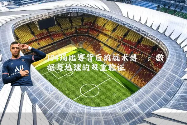 104场比赛背后的战术博弈:数据与地理的双重验证