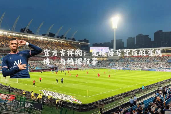 官方吉祥物：竞技符号背后的赛制博弈与地理叙事