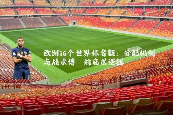 欧洲16个世界杯名额:分配机制与战术博弈的底层逻辑