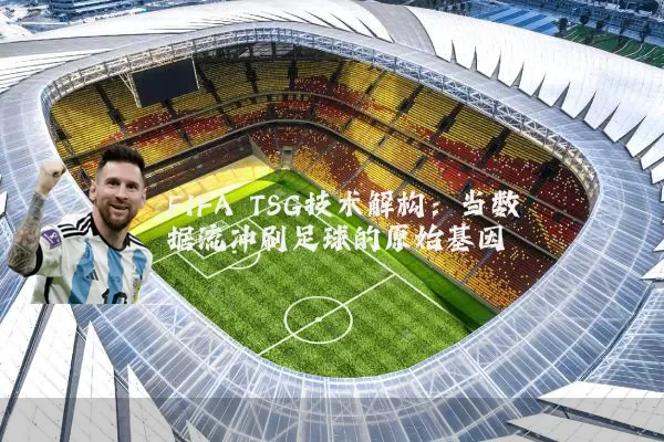 FIFA TSG技术解构:当数据流冲刷足球的原始基因